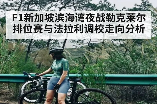 F1新加坡滨海湾夜战勒克莱尔排位赛与法拉利调校走向分析