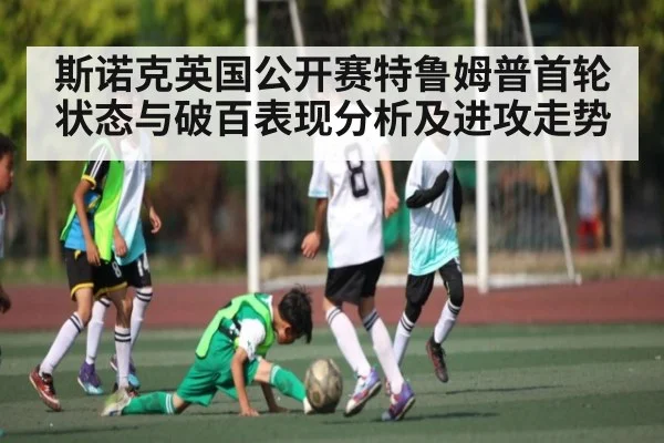 斯诺克英国公开赛特鲁姆普首轮状态与破百表现分析及进攻走势