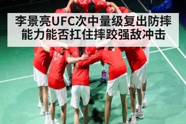 李景亮UFC次中量级复出防摔能力能否扛住摔跤强敌冲击