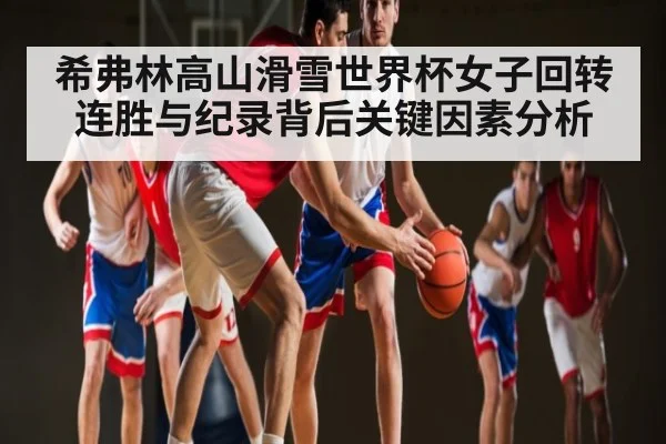 希弗林高山滑雪世界杯女子回转连胜与纪录背后关键因素分析