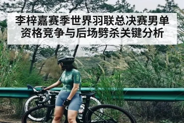 李梓嘉赛季世界羽联总决赛男单资格竞争与后场劈杀关键分析