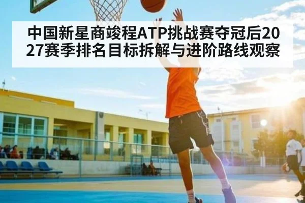 中国新星商竣程ATP挑战赛夺冠后2027赛季排名目标拆解与进阶路线观察